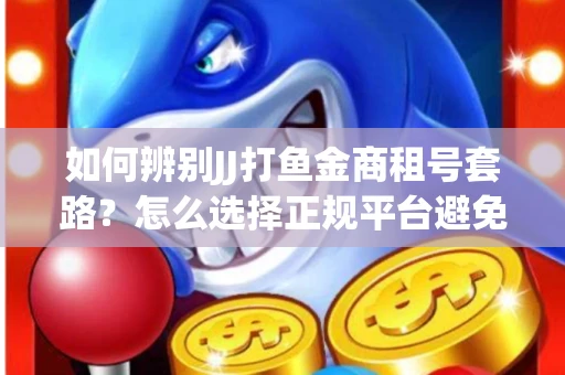 如何辨别JJ打鱼金商租号套路？怎么选择正规平台避免风险