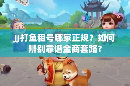 JJ打鱼租号哪家正规？如何辨别靠谱金商套路？