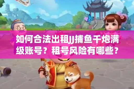 如何合法出租JJ捕鱼千炮满级账号？租号风险有哪些？安全攻略解析