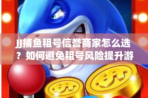 JJ捕鱼租号信誉商家怎么选？如何避免租号风险提升游戏体验？