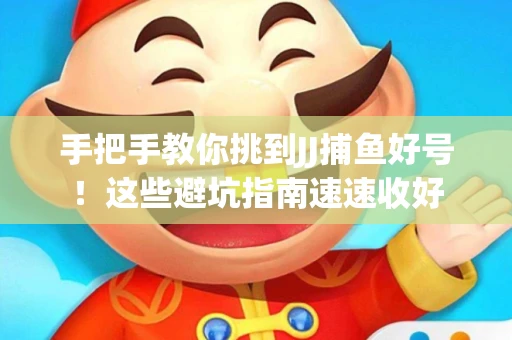 手把手教你挑到JJ捕鱼好号！这些避坑指南速速收好