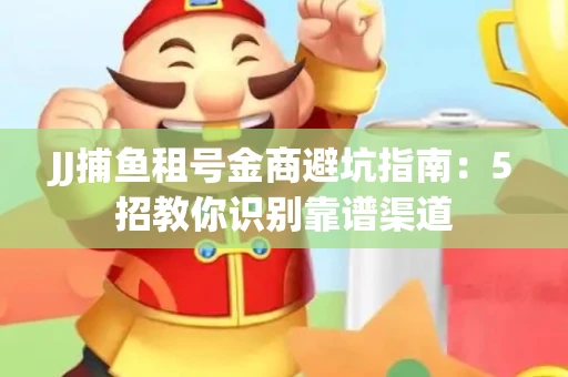 JJ捕鱼租号金商避坑指南：5招教你识别靠谱渠道