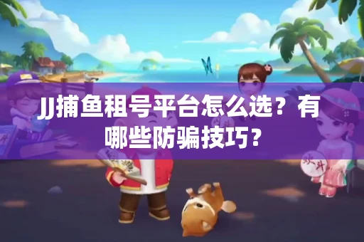 JJ捕鱼租号平台怎么选？有哪些防骗技巧？