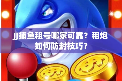JJ捕鱼租号哪家可靠？租炮如何防封技巧？