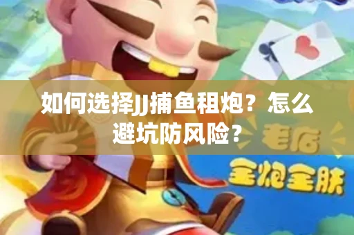 如何选择JJ捕鱼租炮？怎么避坑防风险？