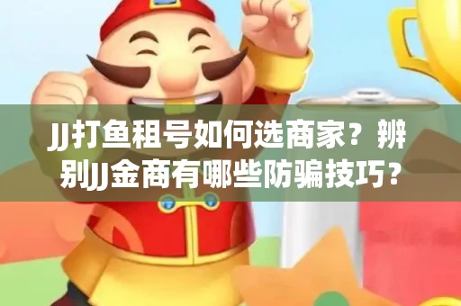 JJ打鱼租号如何选商家？辨别JJ金商有哪些防骗技巧？
