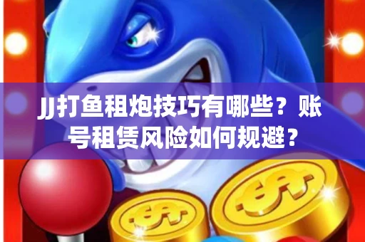 JJ打鱼租炮技巧有哪些？账号租赁风险如何规避？