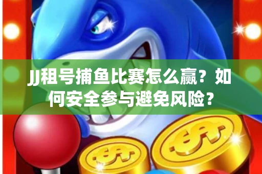 JJ租号捕鱼比赛怎么赢？如何安全参与避免风险？
