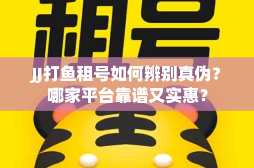 JJ打鱼租号如何辨别真伪？哪家平台靠谱又实惠？
