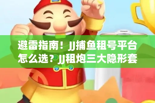 避雷指南！JJ捕鱼租号平台怎么选？JJ租炮三大隐形套路全解析