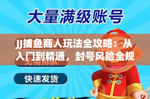 JJ捕鱼商人玩法全攻略：从入门到精通，封号风险全规避