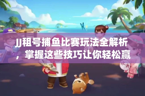 JJ租号捕鱼比赛玩法全解析，掌握这些技巧让你轻松赢大奖