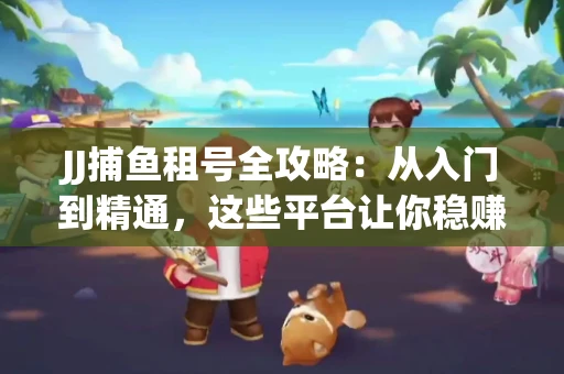 JJ捕鱼租号全攻略:从入门到精通,这些平台让你稳赚不亏